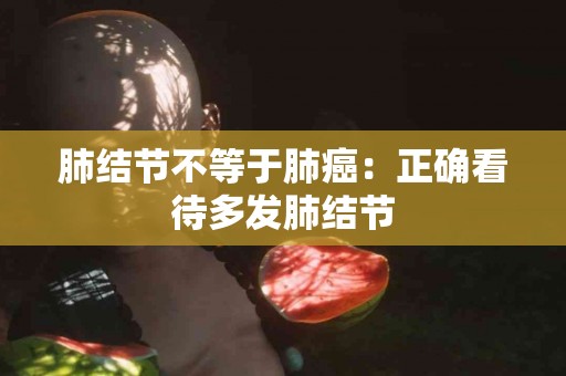 肺结节不等于肺癌：正确看待多发肺结节