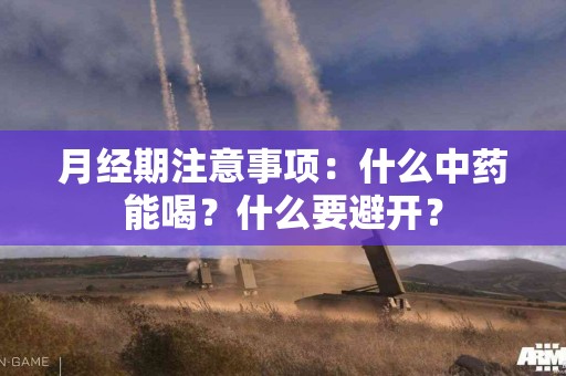月经期注意事项：什么中药能喝？什么要避开？