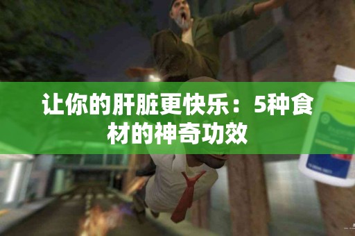 让你的肝脏更快乐：5种食材的神奇功效