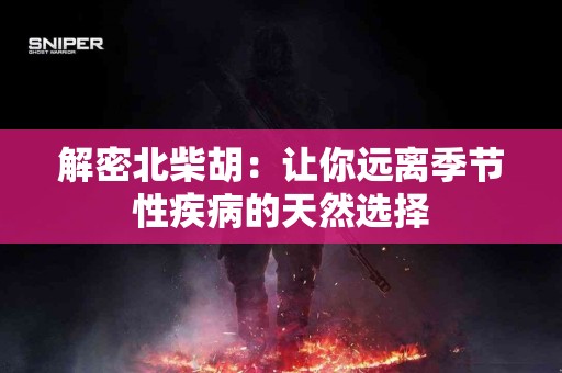 解密北柴胡：让你远离季节性疾病的天然选择