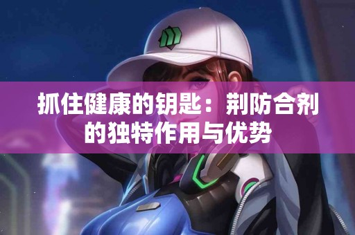 抓住健康的钥匙：荆防合剂的独特作用与优势