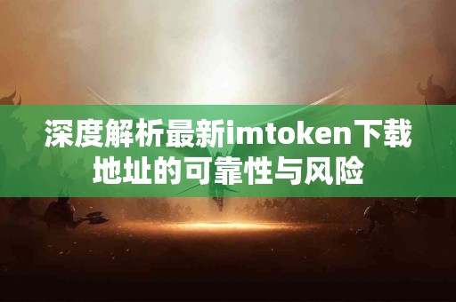 深度解析最新imtoken下载地址的可靠性与风险