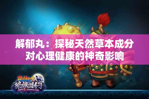 解郁丸：探秘天然草本成分对心理健康的神奇影响