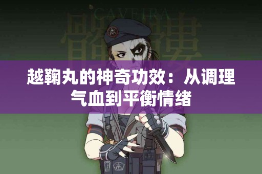 越鞠丸的神奇功效：从调理气血到平衡情绪