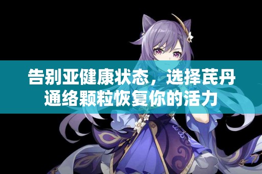 告别亚健康状态，选择芪丹通络颗粒恢复你的活力