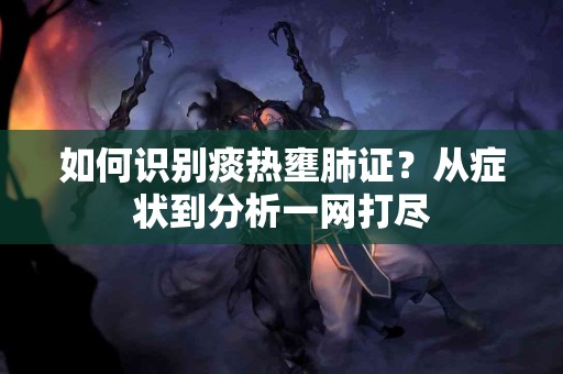 如何识别痰热壅肺证？从症状到分析一网打尽