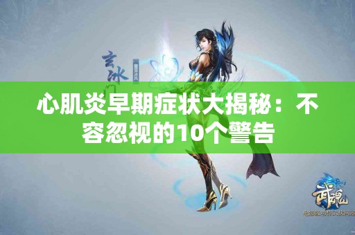 心肌炎早期症状大揭秘：不容忽视的10个警告