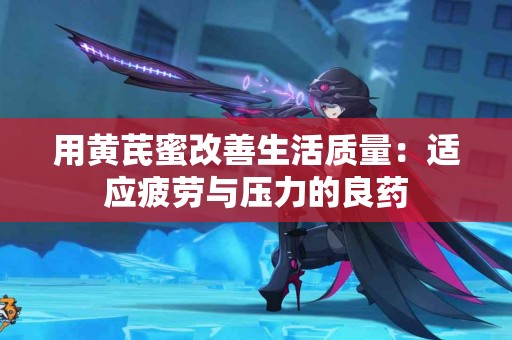 用黄芪蜜改善生活质量：适应疲劳与压力的良药