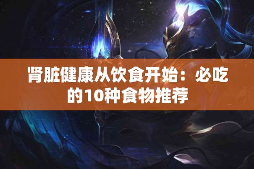 肾脏健康从饮食开始：必吃的10种食物推荐