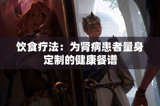 饮食疗法：为肾病患者量身定制的健康餐谱