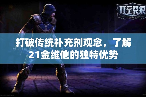 打破传统补充剂观念，了解21金维他的独特优势