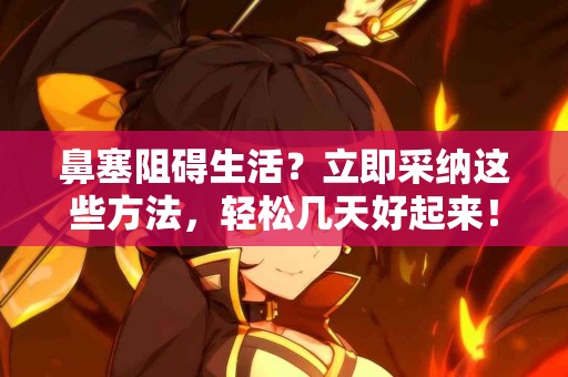 鼻塞阻碍生活？立即采纳这些方法，轻松几天好起来！