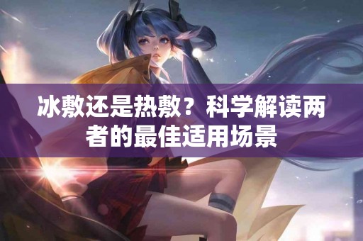 冰敷还是热敷？科学解读两者的最佳适用场景