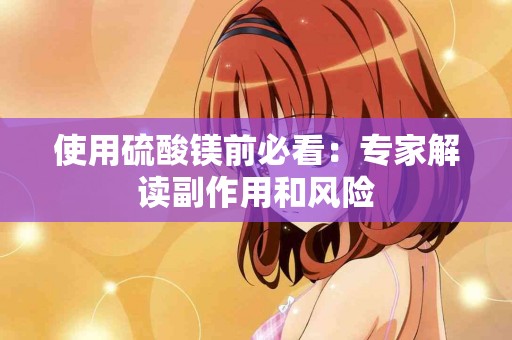 使用硫酸镁前必看：专家解读副作用和风险