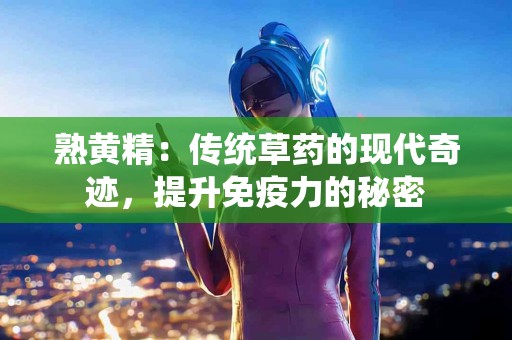 熟黄精：传统草药的现代奇迹，提升免疫力的秘密