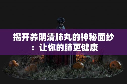 揭开养阴清肺丸的神秘面纱：让你的肺更健康