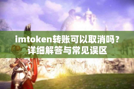imtoken转账可以取消吗？详细解答与常见误区