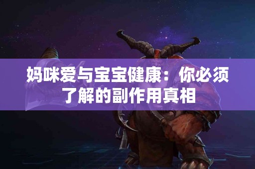 妈咪爱与宝宝健康：你必须了解的副作用真相