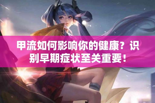 甲流如何影响你的健康？识别早期症状至关重要！