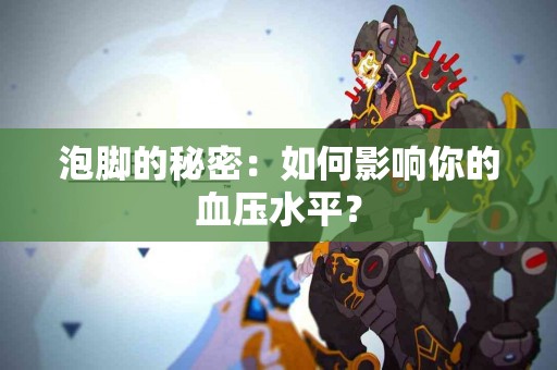 泡脚的秘密：如何影响你的血压水平？