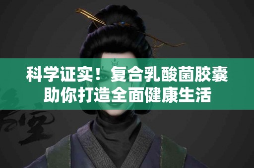 科学证实!复合乳酸菌胶囊助你打造全面健康生活 科学证实!复合乳酸菌胶囊助你打造全面健康生活