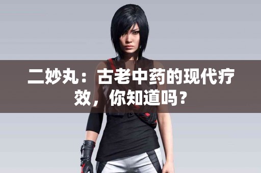 二妙丸：古老中药的现代疗效，你知道吗？