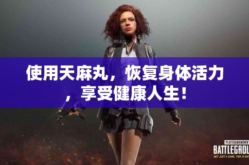 使用天麻丸，恢复身体活力，享受健康人生！