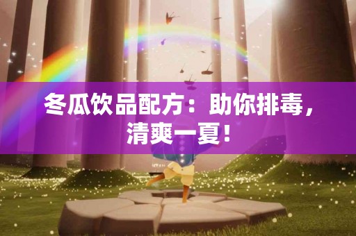 冬瓜饮品配方：助你排毒，清爽一夏！