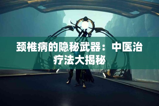 颈椎病的隐秘武器：中医治疗法大揭秘