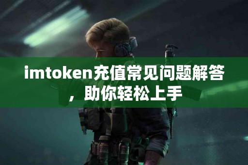 imtoken充值常见问题解答，助你轻松上手