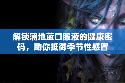 解锁蒲地蓝口服液的健康密码，助你抵御季节性感冒