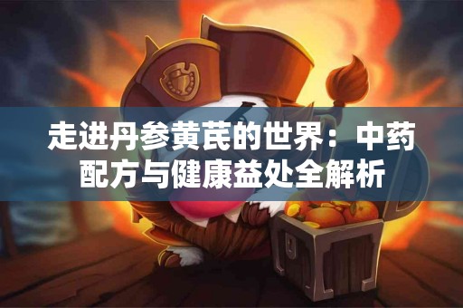 走进丹参黄芪的世界：中药配方与健康益处全解析