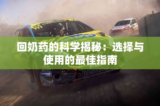 回奶药的科学揭秘：选择与使用的最佳指南