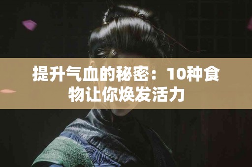 提升气血的秘密：10种食物让你焕发活力