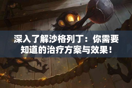 深入了解沙格列丁：你需要知道的治疗方案与效果！