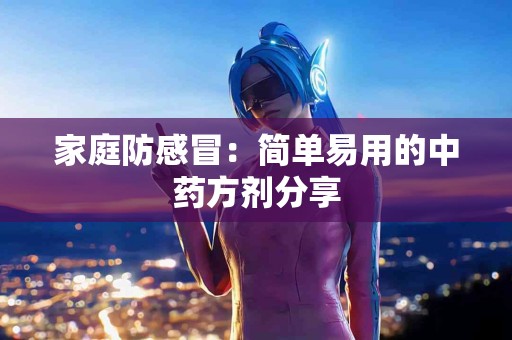 家庭防感冒：简单易用的中药方剂分享