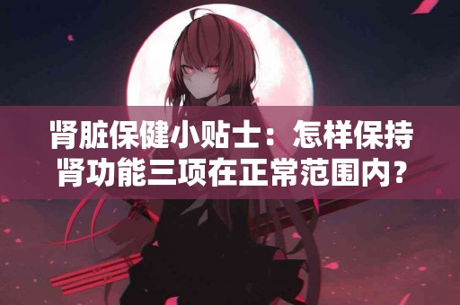 肾脏保健小贴士：怎样保持肾功能三项在正常范围内？