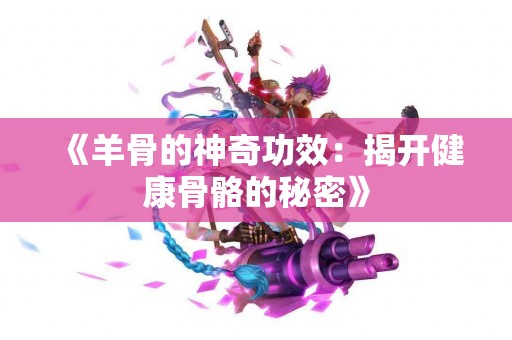 《羊骨的神奇功效：揭开健康骨骼的秘密》