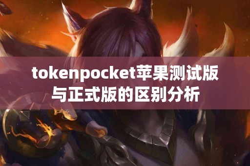 tokenpocket苹果测试版与正式版的区别分析