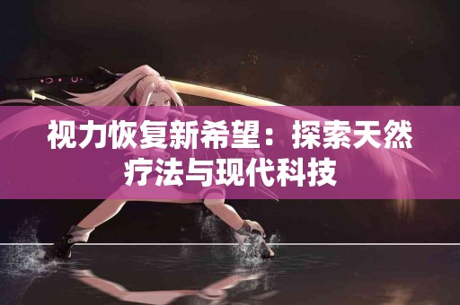 视力恢复新希望:探索天然疗法与现代科技 视力恢复新希望:探索天然疗法与现代科技