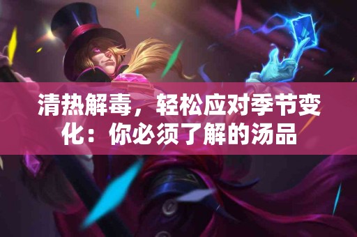 清热解毒，轻松应对季节变化：你必须了解的汤品