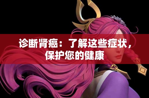 诊断肾癌：了解这些症状，保护您的健康