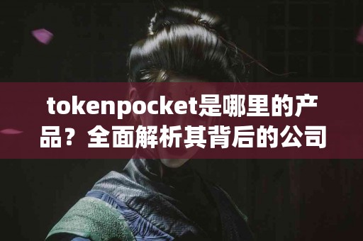 tokenpocket是哪里的产品？全面解析其背后的公司与团队