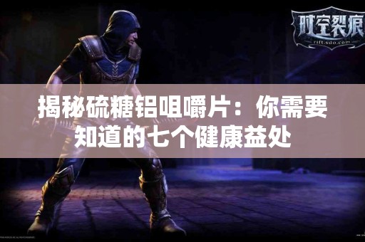 揭秘硫糖铝咀嚼片：你需要知道的七个健康益处