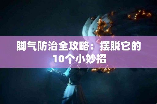 脚气防治全攻略：摆脱它的10个小妙招