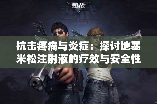 抗击疼痛与炎症：探讨地塞米松注射液的疗效与安全性