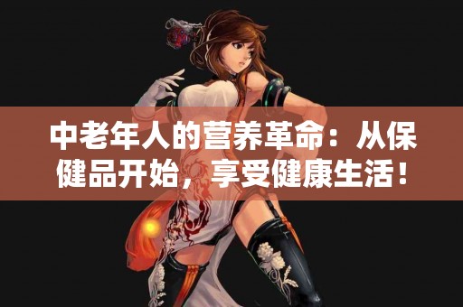 中老年人的营养革命：从保健品开始，享受健康生活！