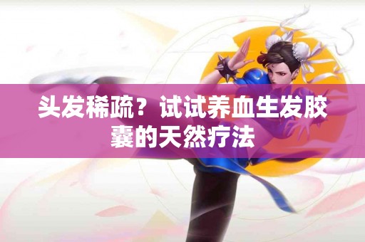 头发稀疏？试试养血生发胶囊的天然疗法