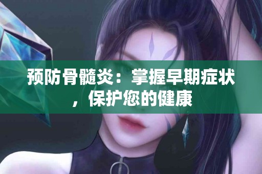 预防骨髓炎：掌握早期症状，保护您的健康