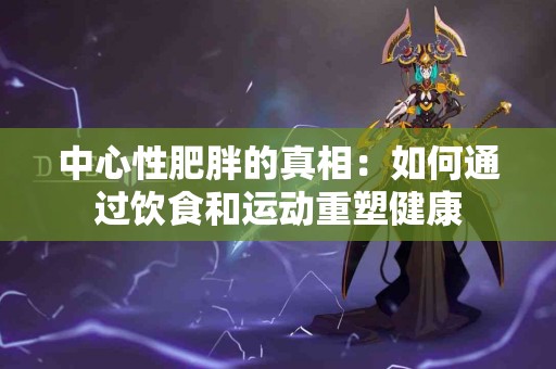 中心性肥胖的真相：如何通过饮食和运动重塑健康